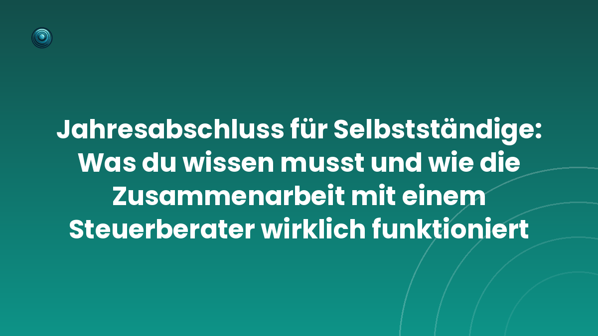 Jahresabschluss für Selbstständige: Was du wissen musst und wie die Zusammenarbeit mit einem Steuerberater wirklich funktioniert